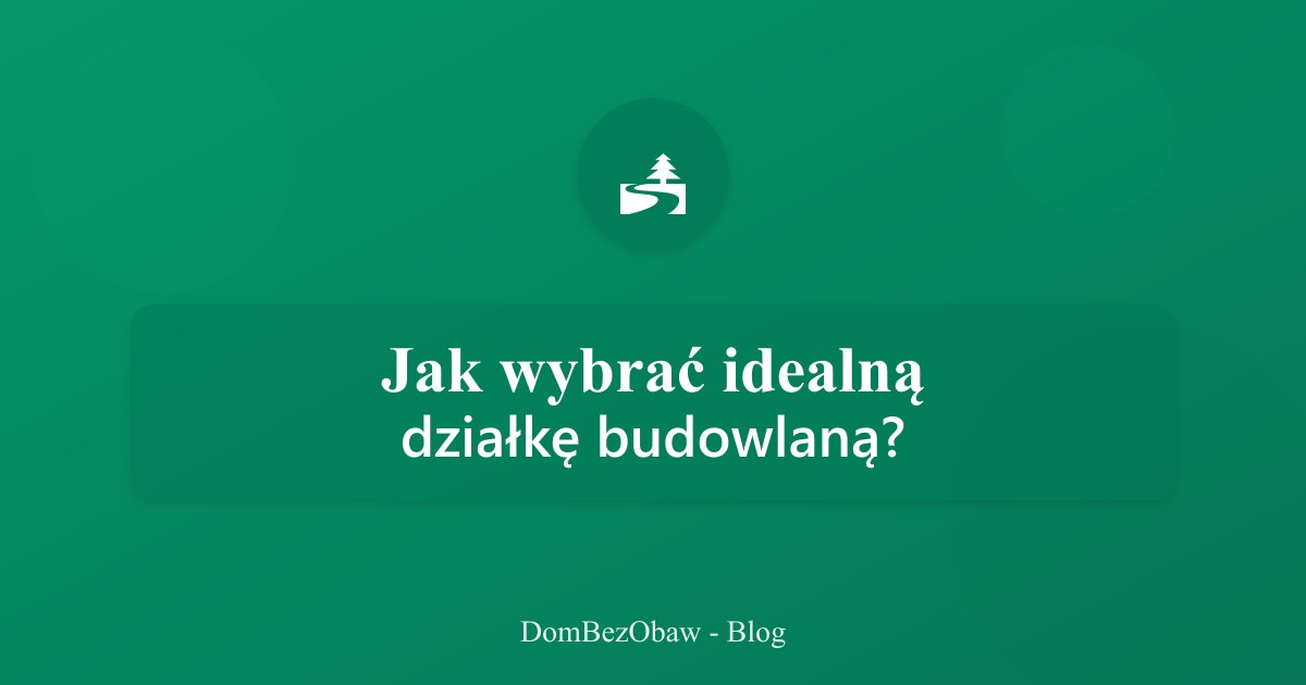 Jak wybrać idealną działkę budowlaną? Poradnik eksperta
