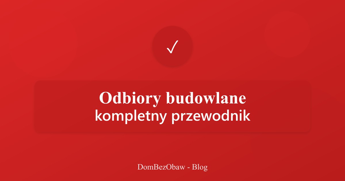 Odbiory budowlane - kompletny przewodnik krok po kroku